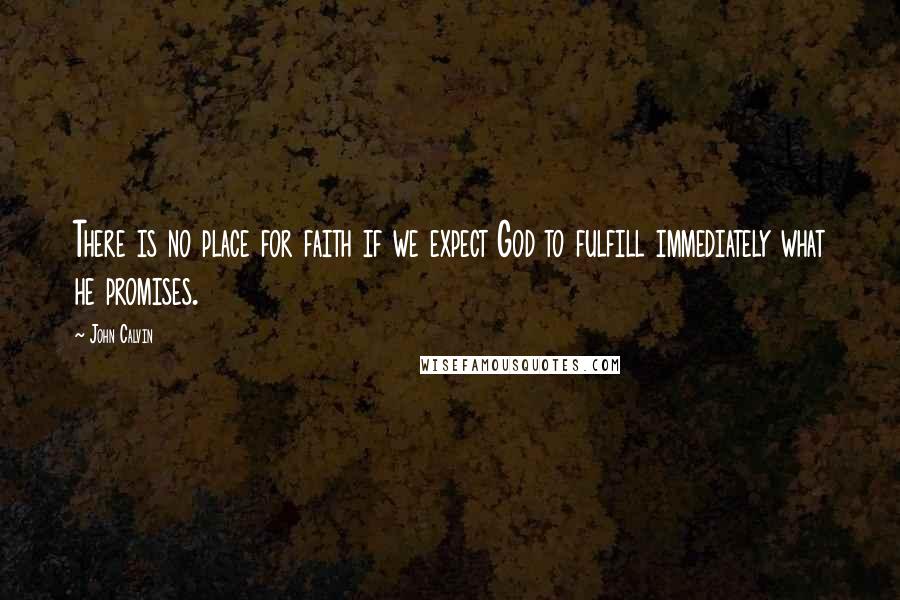 John Calvin Quotes: There is no place for faith if we expect God to fulfill immediately what he promises.