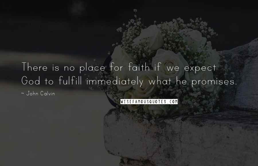 John Calvin Quotes: There is no place for faith if we expect God to fulfill immediately what he promises.