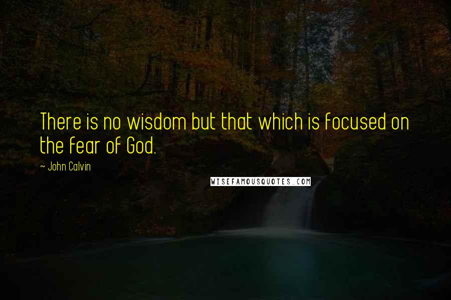 John Calvin Quotes: There is no wisdom but that which is focused on the fear of God.