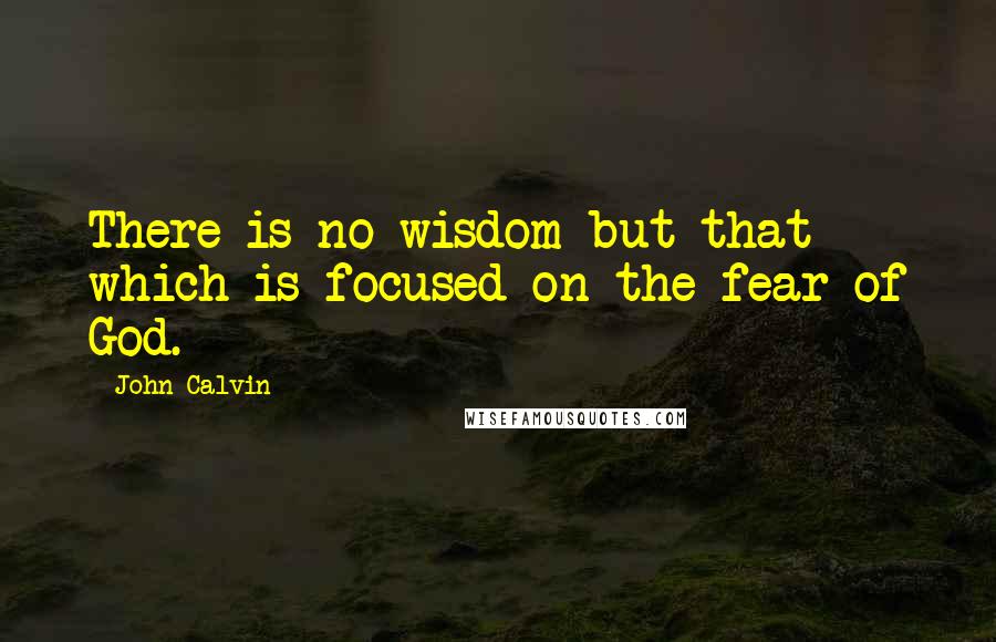 John Calvin Quotes: There is no wisdom but that which is focused on the fear of God.