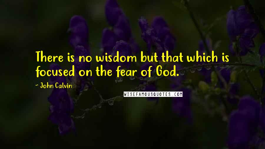 John Calvin Quotes: There is no wisdom but that which is focused on the fear of God.