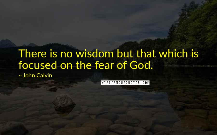 John Calvin Quotes: There is no wisdom but that which is focused on the fear of God.