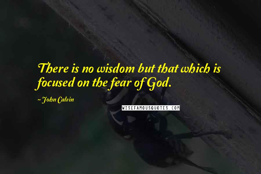 John Calvin Quotes: There is no wisdom but that which is focused on the fear of God.