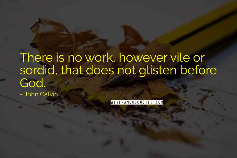 John Calvin Quotes: There is no work, however vile or sordid, that does not glisten before God.