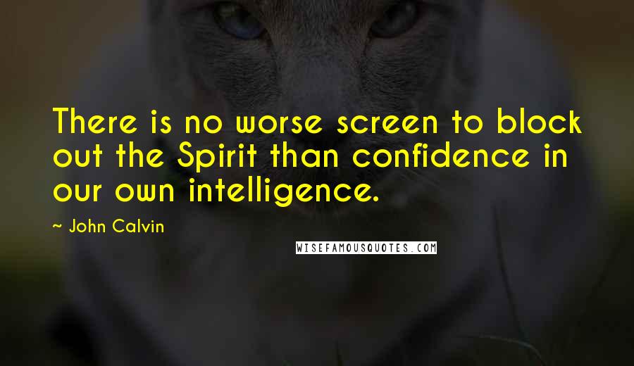 John Calvin Quotes: There is no worse screen to block out the Spirit than confidence in our own intelligence.