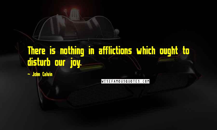 John Calvin Quotes: There is nothing in afflictions which ought to disturb our joy.