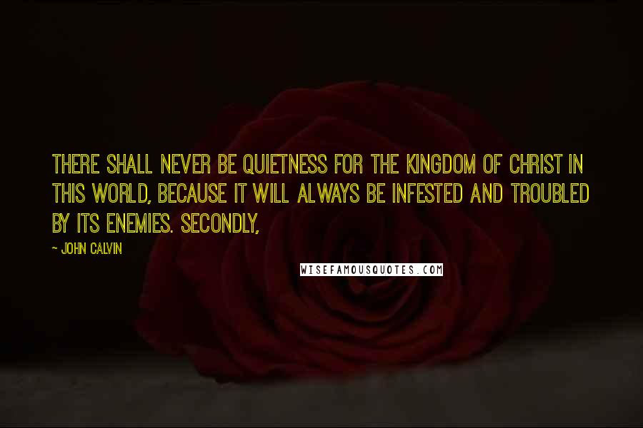 John Calvin Quotes: There shall never be quietness for the Kingdom of Christ in this world, because it will always be infested and troubled by its enemies. Secondly,