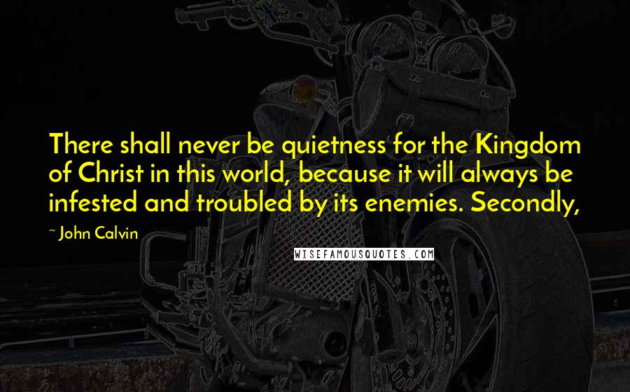 John Calvin Quotes: There shall never be quietness for the Kingdom of Christ in this world, because it will always be infested and troubled by its enemies. Secondly,