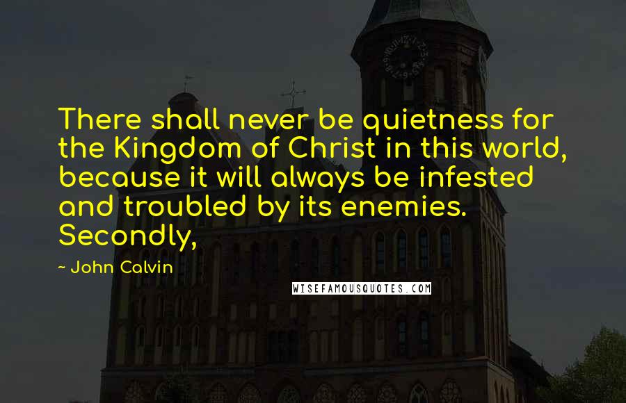 John Calvin Quotes: There shall never be quietness for the Kingdom of Christ in this world, because it will always be infested and troubled by its enemies. Secondly,