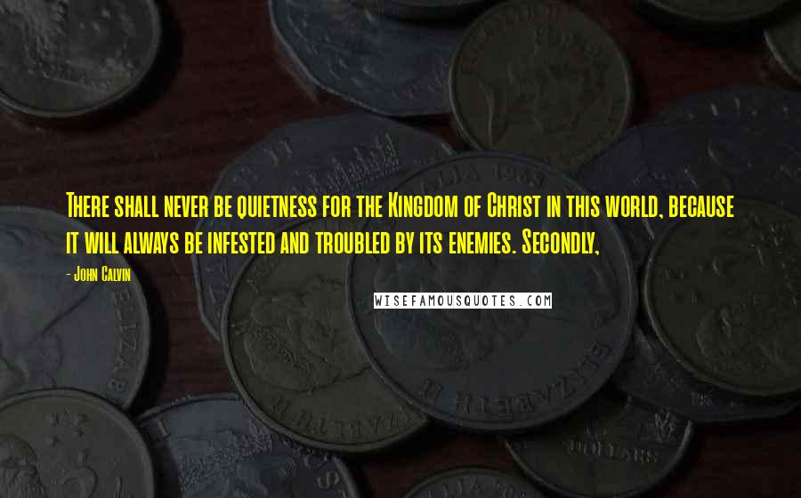 John Calvin Quotes: There shall never be quietness for the Kingdom of Christ in this world, because it will always be infested and troubled by its enemies. Secondly,