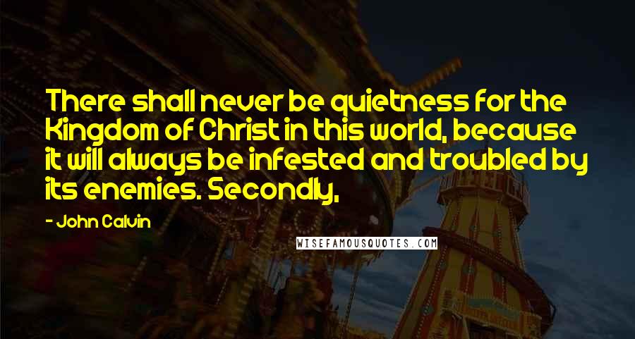 John Calvin Quotes: There shall never be quietness for the Kingdom of Christ in this world, because it will always be infested and troubled by its enemies. Secondly,
