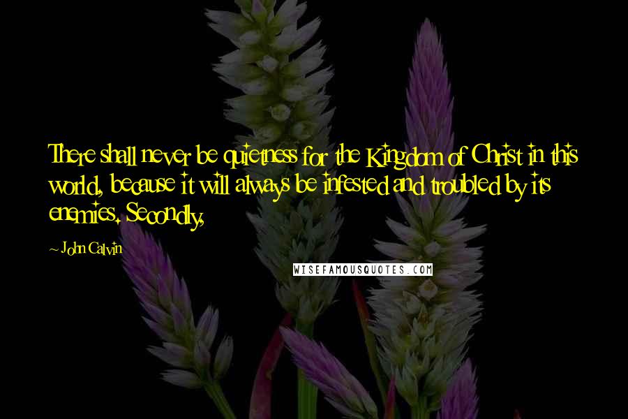 John Calvin Quotes: There shall never be quietness for the Kingdom of Christ in this world, because it will always be infested and troubled by its enemies. Secondly,