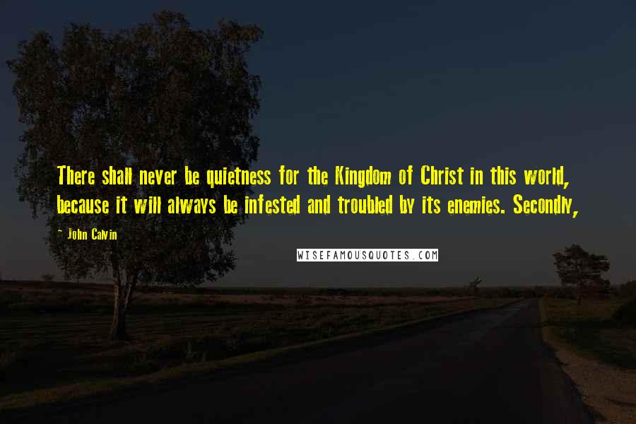 John Calvin Quotes: There shall never be quietness for the Kingdom of Christ in this world, because it will always be infested and troubled by its enemies. Secondly,