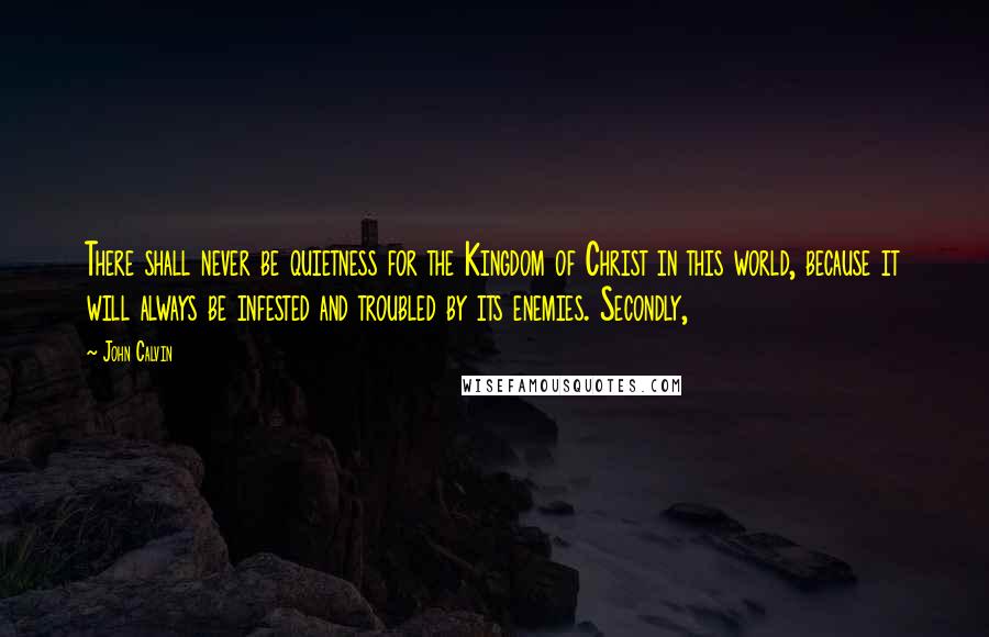 John Calvin Quotes: There shall never be quietness for the Kingdom of Christ in this world, because it will always be infested and troubled by its enemies. Secondly,