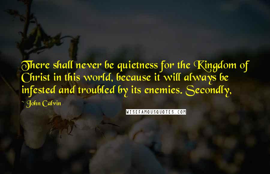 John Calvin Quotes: There shall never be quietness for the Kingdom of Christ in this world, because it will always be infested and troubled by its enemies. Secondly,