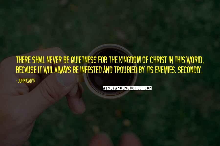 John Calvin Quotes: There shall never be quietness for the Kingdom of Christ in this world, because it will always be infested and troubled by its enemies. Secondly,