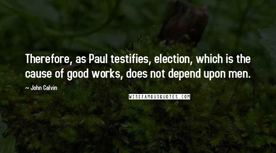 John Calvin Quotes: Therefore, as Paul testifies, election, which is the cause of good works, does not depend upon men.