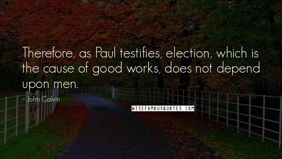 John Calvin Quotes: Therefore, as Paul testifies, election, which is the cause of good works, does not depend upon men.