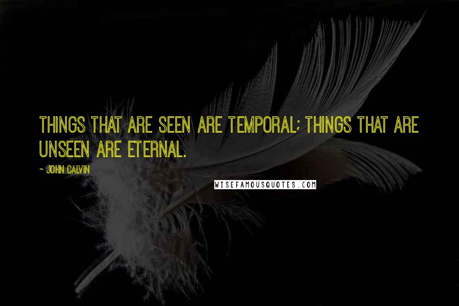 John Calvin Quotes: Things that are seen are temporal; things that are unseen are eternal.