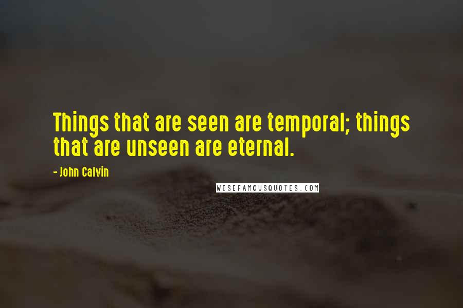 John Calvin Quotes: Things that are seen are temporal; things that are unseen are eternal.