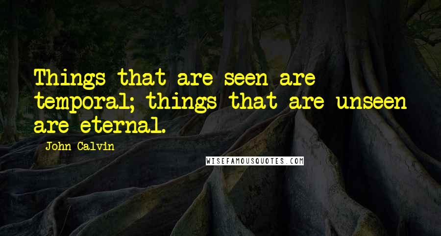 John Calvin Quotes: Things that are seen are temporal; things that are unseen are eternal.