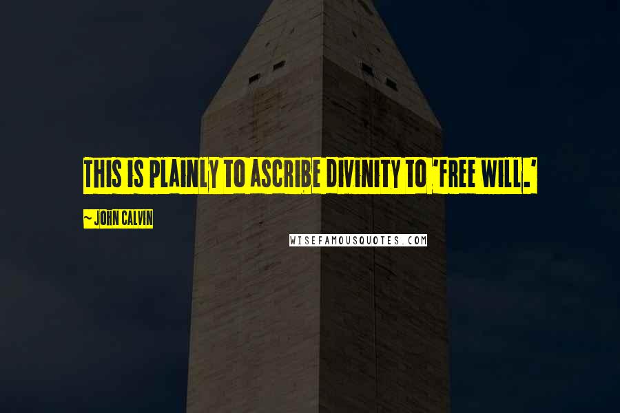 John Calvin Quotes: This is plainly to ascribe divinity to 'free will.'