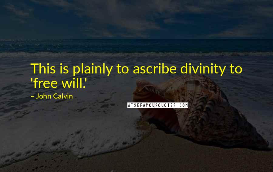 John Calvin Quotes: This is plainly to ascribe divinity to 'free will.'