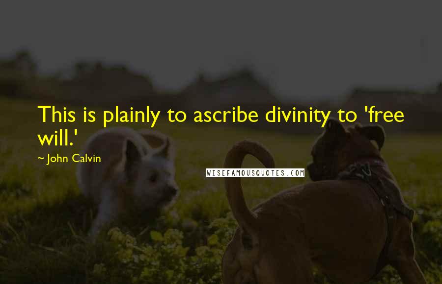 John Calvin Quotes: This is plainly to ascribe divinity to 'free will.'
