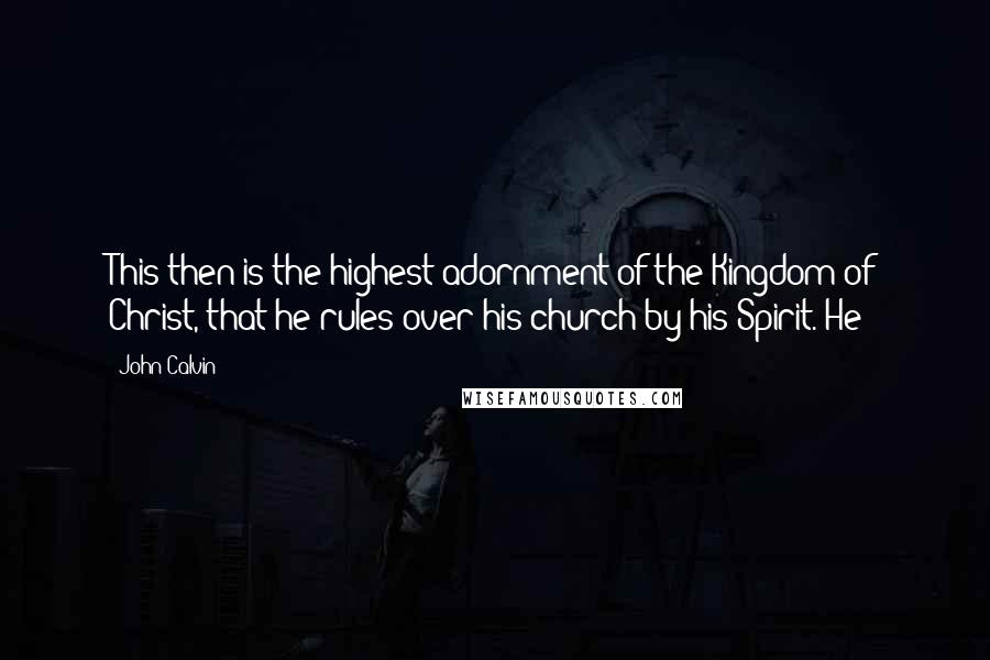 John Calvin Quotes: This then is the highest adornment of the Kingdom of Christ, that he rules over his church by his Spirit. He