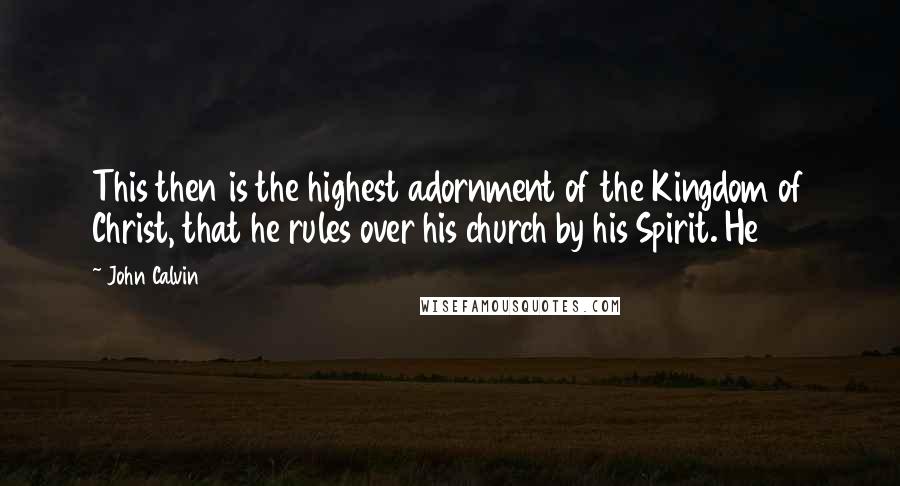 John Calvin Quotes: This then is the highest adornment of the Kingdom of Christ, that he rules over his church by his Spirit. He