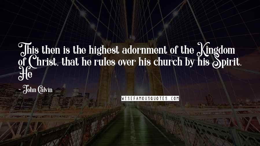 John Calvin Quotes: This then is the highest adornment of the Kingdom of Christ, that he rules over his church by his Spirit. He