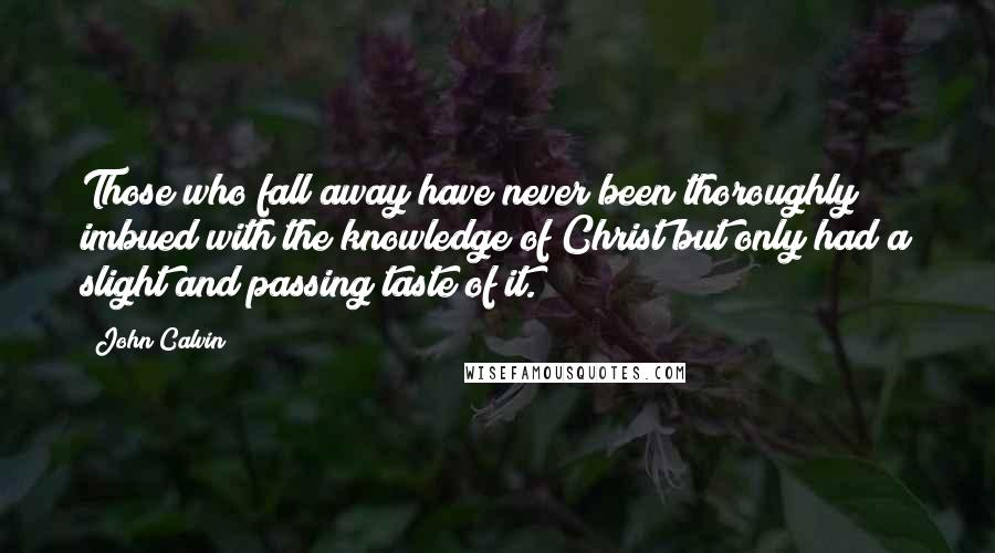 John Calvin Quotes: Those who fall away have never been thoroughly imbued with the knowledge of Christ but only had a slight and passing taste of it.