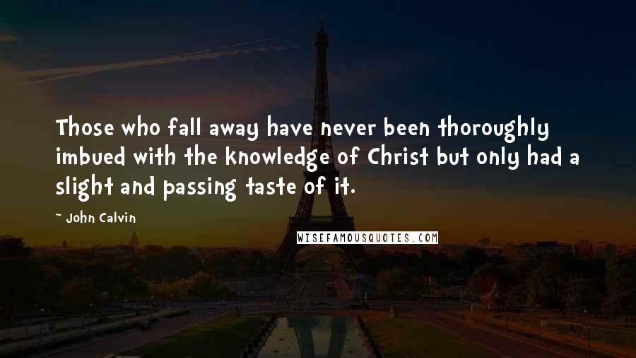 John Calvin Quotes: Those who fall away have never been thoroughly imbued with the knowledge of Christ but only had a slight and passing taste of it.
