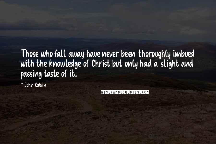 John Calvin Quotes: Those who fall away have never been thoroughly imbued with the knowledge of Christ but only had a slight and passing taste of it.