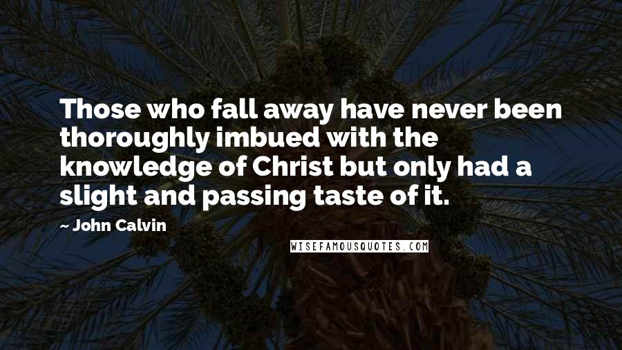 John Calvin Quotes: Those who fall away have never been thoroughly imbued with the knowledge of Christ but only had a slight and passing taste of it.