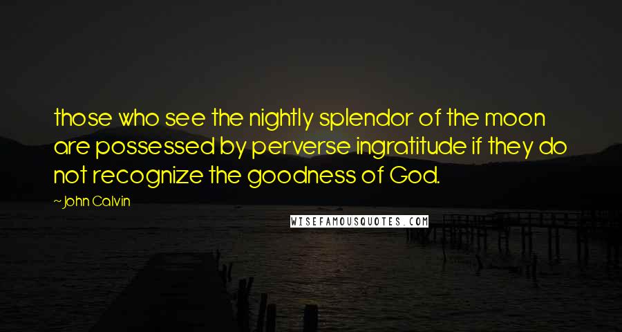 John Calvin Quotes: those who see the nightly splendor of the moon are possessed by perverse ingratitude if they do not recognize the goodness of God.