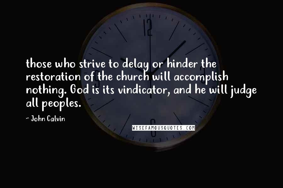 John Calvin Quotes: those who strive to delay or hinder the restoration of the church will accomplish nothing. God is its vindicator, and he will judge all peoples.