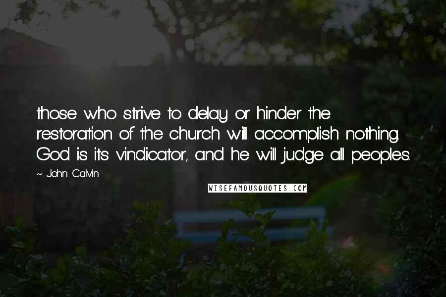 John Calvin Quotes: those who strive to delay or hinder the restoration of the church will accomplish nothing. God is its vindicator, and he will judge all peoples.