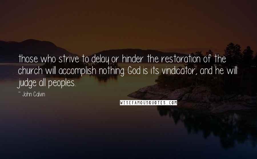 John Calvin Quotes: those who strive to delay or hinder the restoration of the church will accomplish nothing. God is its vindicator, and he will judge all peoples.