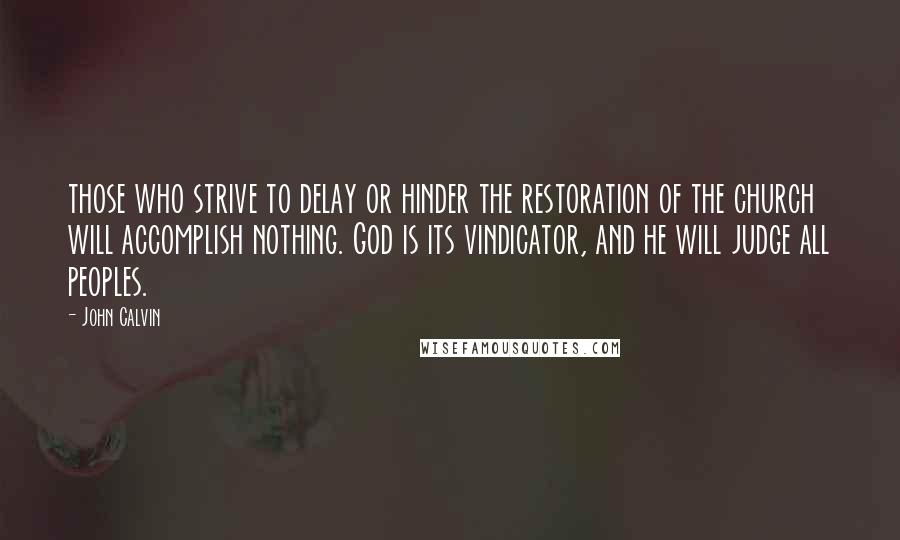 John Calvin Quotes: those who strive to delay or hinder the restoration of the church will accomplish nothing. God is its vindicator, and he will judge all peoples.