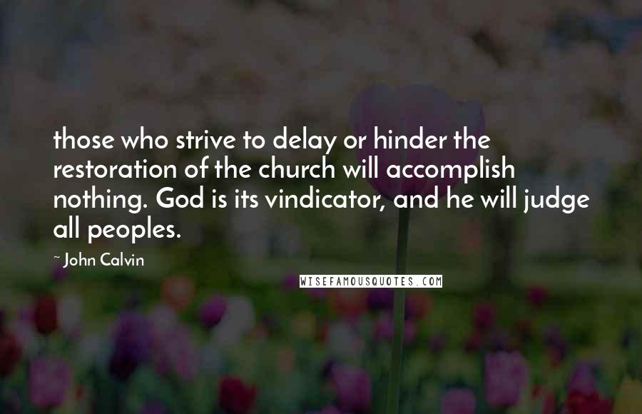 John Calvin Quotes: those who strive to delay or hinder the restoration of the church will accomplish nothing. God is its vindicator, and he will judge all peoples.