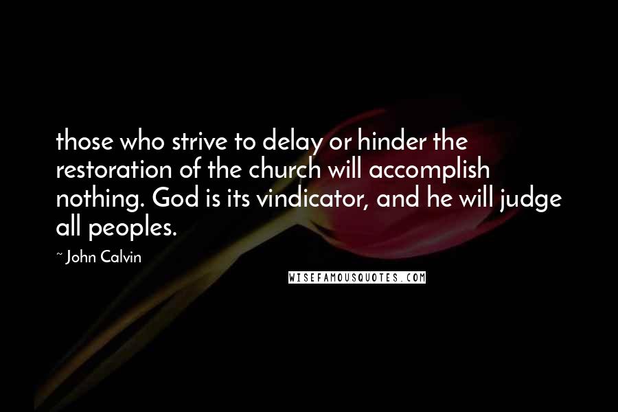 John Calvin Quotes: those who strive to delay or hinder the restoration of the church will accomplish nothing. God is its vindicator, and he will judge all peoples.