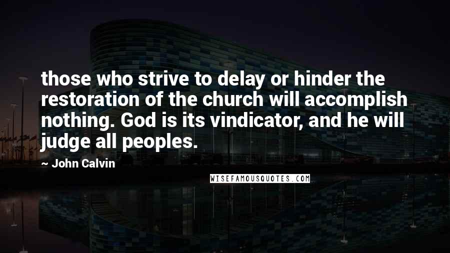 John Calvin Quotes: those who strive to delay or hinder the restoration of the church will accomplish nothing. God is its vindicator, and he will judge all peoples.