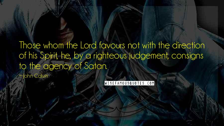 John Calvin Quotes: Those whom the Lord favours not with the direction of his Spirit, he, by a righteous judgement, consigns to the agency of Satan.