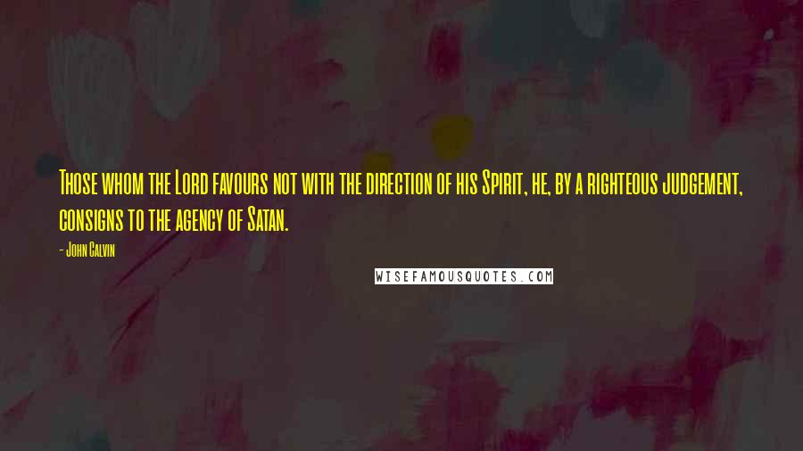 John Calvin Quotes: Those whom the Lord favours not with the direction of his Spirit, he, by a righteous judgement, consigns to the agency of Satan.