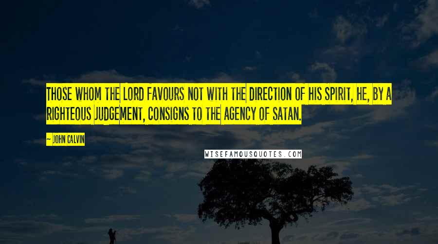 John Calvin Quotes: Those whom the Lord favours not with the direction of his Spirit, he, by a righteous judgement, consigns to the agency of Satan.