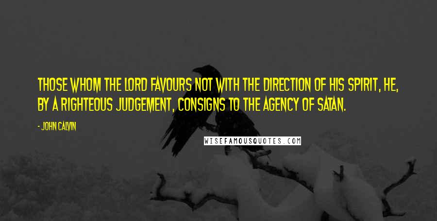 John Calvin Quotes: Those whom the Lord favours not with the direction of his Spirit, he, by a righteous judgement, consigns to the agency of Satan.