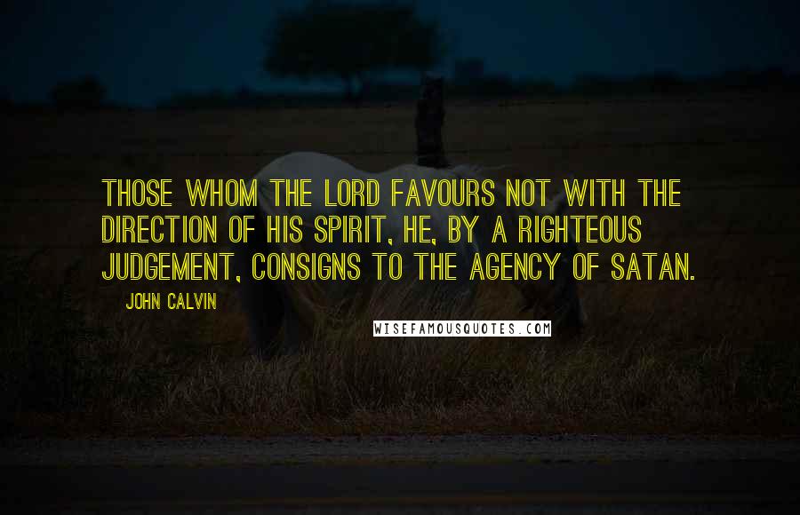 John Calvin Quotes: Those whom the Lord favours not with the direction of his Spirit, he, by a righteous judgement, consigns to the agency of Satan.