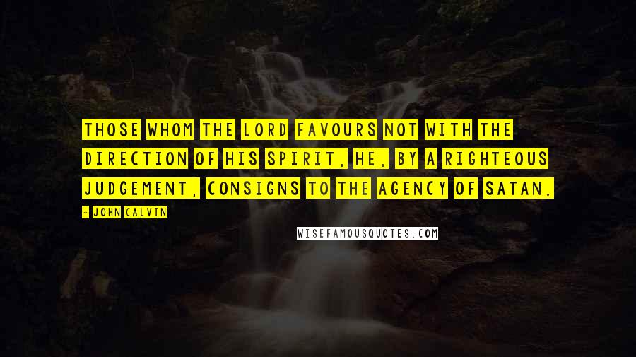 John Calvin Quotes: Those whom the Lord favours not with the direction of his Spirit, he, by a righteous judgement, consigns to the agency of Satan.