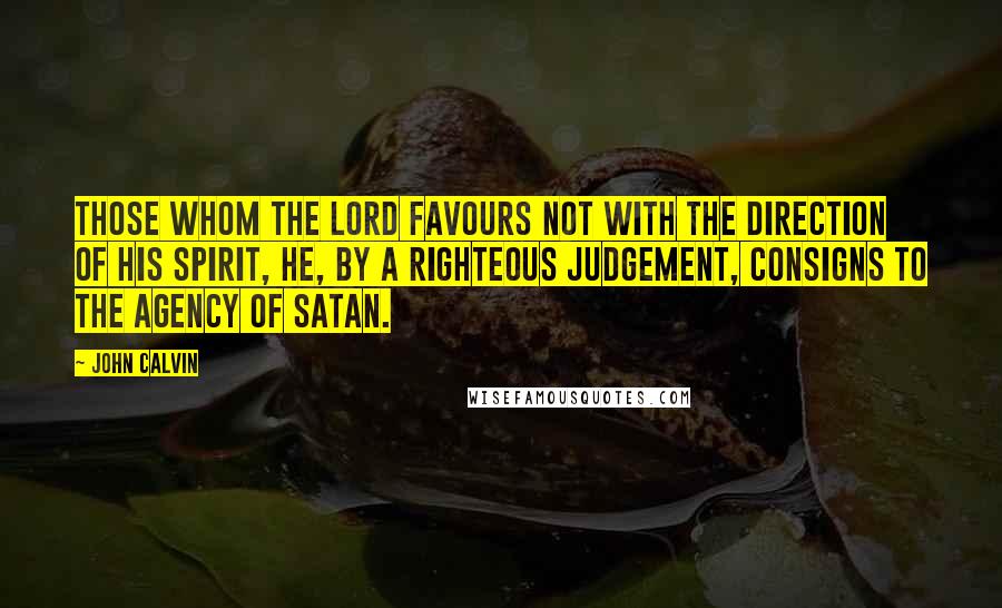 John Calvin Quotes: Those whom the Lord favours not with the direction of his Spirit, he, by a righteous judgement, consigns to the agency of Satan.